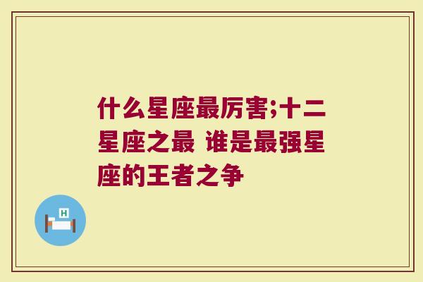 什么星座最厉害;十二星座之最 谁是最强星座的王者之争