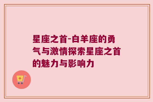 星座之首-白羊座的勇气与激情探索星座之首的魅力与影响力