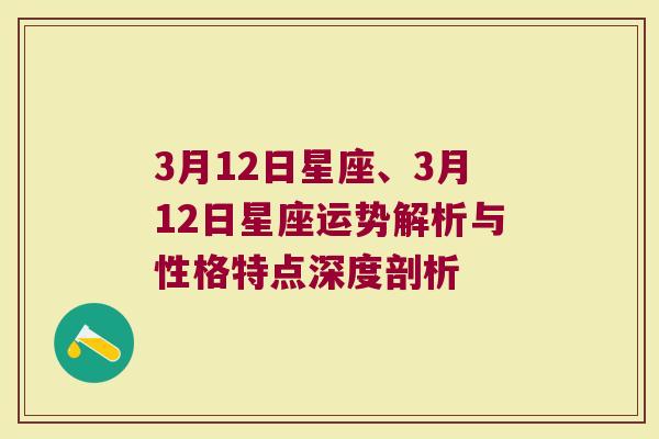 3月12日星座、3月12日星座运势解析与性格特点深度剖析