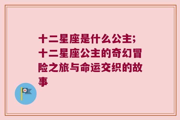 十二星座是什么公主;十二星座公主的奇幻冒险之旅与命运交织的故事