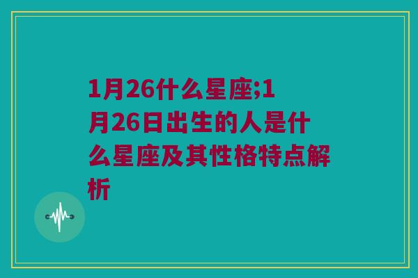 1月26什么星座;1月26日出生的人是什么星座及其性格特点解析