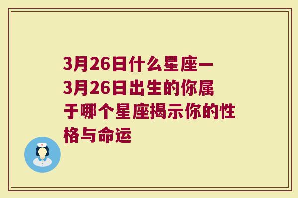 3月26日什么星座—3月26日出生的你属于哪个星座揭示你的性格与命运
