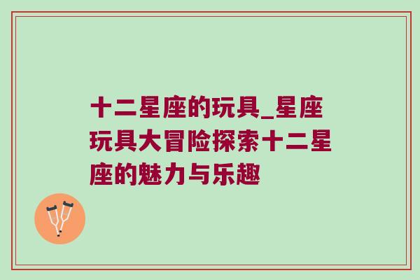 十二星座的玩具_星座玩具大冒险探索十二星座的魅力与乐趣