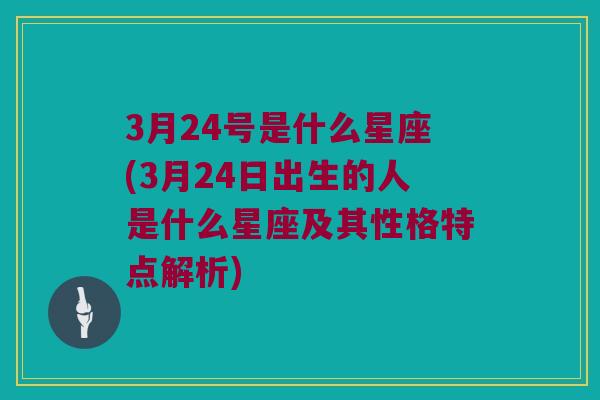 3月24号是什么星座(3月24日出生的人是什么星座及其性格特点解析)
