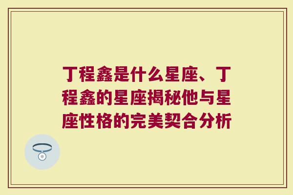 丁程鑫是什么星座、丁程鑫的星座揭秘他与星座性格的完美契合分析