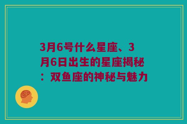 3月6号什么星座、3月6日出生的星座揭秘：双鱼座的神秘与魅力