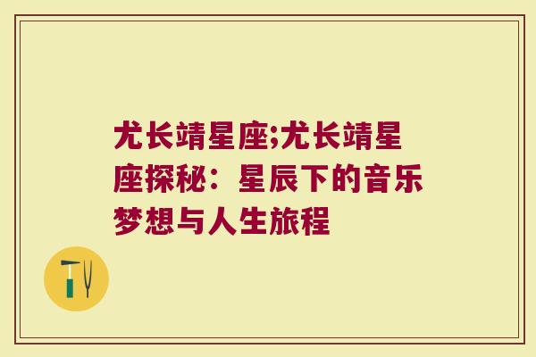 尤长靖星座;尤长靖星座探秘：星辰下的音乐梦想与人生旅程
