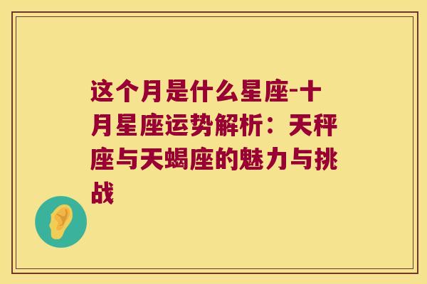 这个月是什么星座-十月星座运势解析：天秤座与天蝎座的魅力与挑战