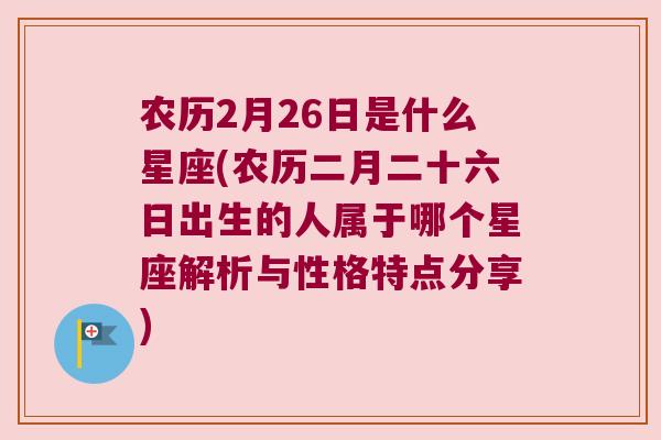 农历2月26日是什么星座(农历二月二十六日出生的人属于哪个星座解析与性格特点分享)