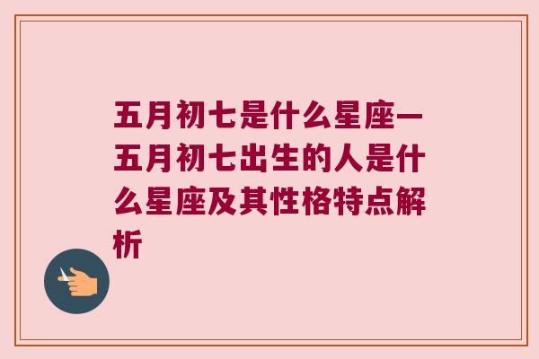 五月初七是什么星座—五月初七出生的人是什么星座及其性格特点解析