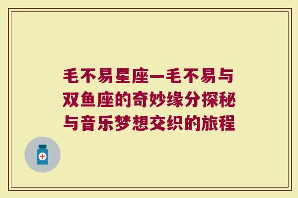 毛不易星座—毛不易与双鱼座的奇妙缘分探秘与音乐梦想交织的旅程