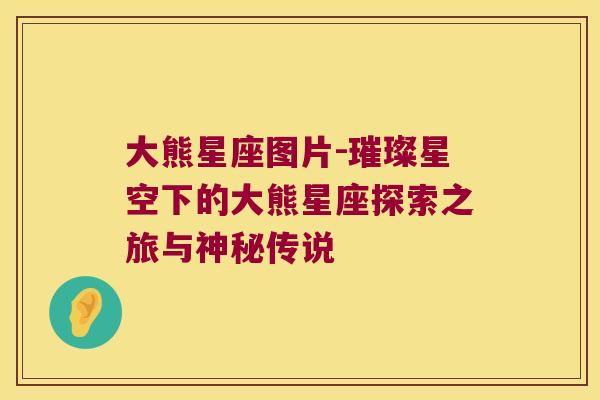 大熊星座图片-璀璨星空下的大熊星座探索之旅与神秘传说