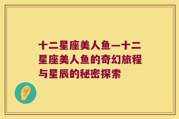 十二星座美人鱼—十二星座美人鱼的奇幻旅程与星辰的秘密探索