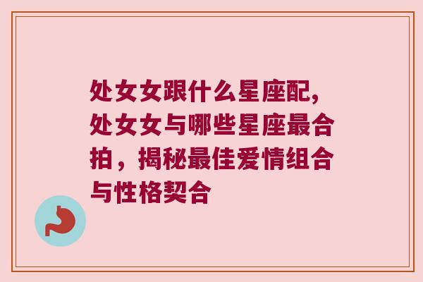 处女女跟什么星座配,处女女与哪些星座最合拍，揭秘最佳爱情组合与性格契合