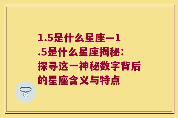 1.5是什么星座—1.5是什么星座揭秘：探寻这一神秘数字背后的星座含义与特点
