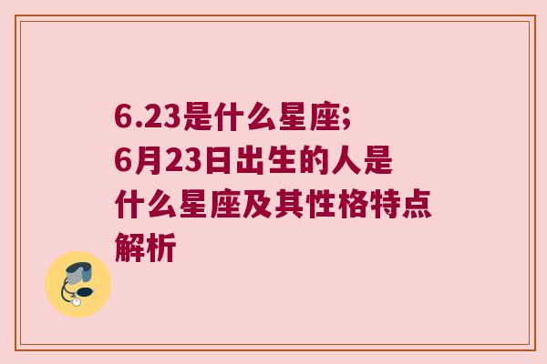 6.23是什么星座;6月23日出生的人是什么星座及其性格特点解析