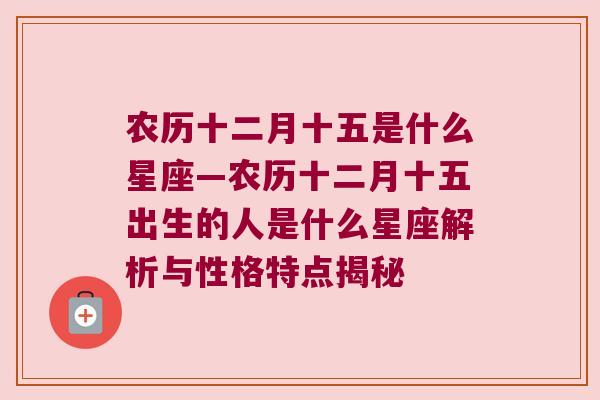 农历十二月十五是什么星座—农历十二月十五出生的人是什么星座解析与性格特点揭秘