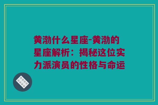 黄渤什么星座-黄渤的星座解析：揭秘这位实力派演员的性格与命运