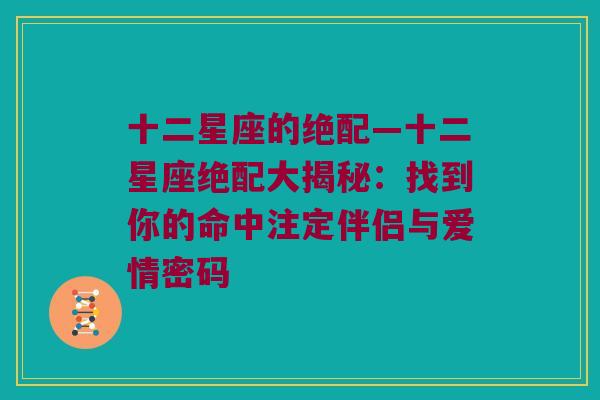 十二星座的绝配—十二星座绝配大揭秘：找到你的命中注定伴侣与爱情密码