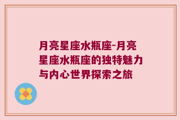 月亮星座水瓶座-月亮星座水瓶座的独特魅力与内心世界探索之旅