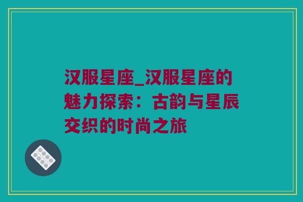 汉服星座_汉服星座的魅力探索：古韵与星辰交织的时尚之旅