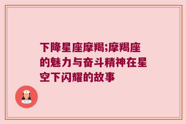 下降星座摩羯;摩羯座的魅力与奋斗精神在星空下闪耀的故事