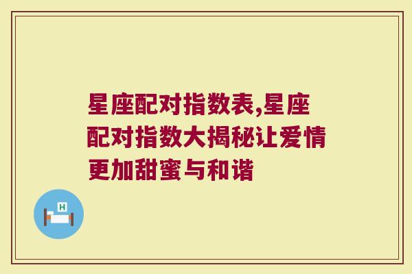 星座配对指数表,星座配对指数大揭秘让爱情更加甜蜜与和谐