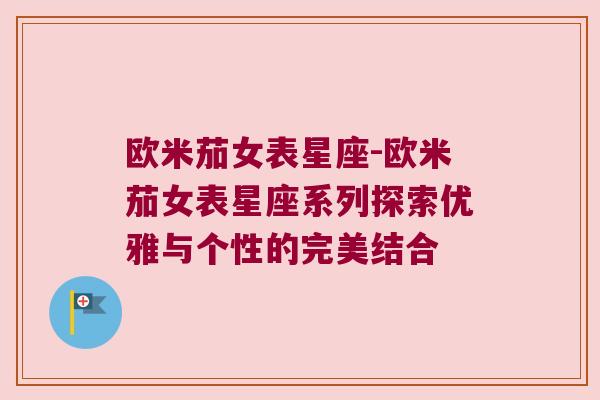 欧米茄女表星座-欧米茄女表星座系列探索优雅与个性的完美结合