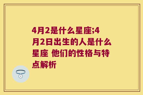 4月2是什么星座;4月2日出生的人是什么星座 他们的性格与特点解析