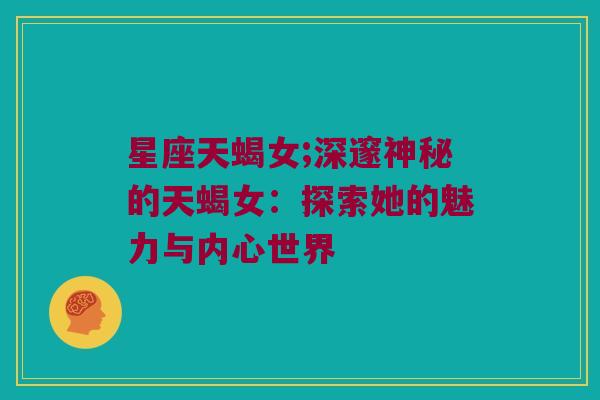 星座天蝎女;深邃神秘的天蝎女：探索她的魅力与内心世界