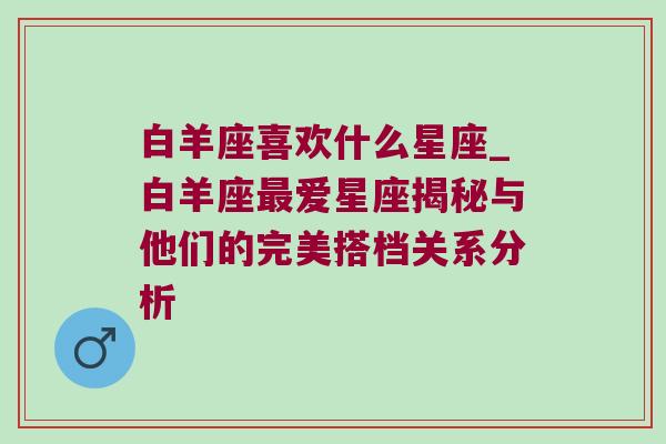 白羊座喜欢什么星座_白羊座最爱星座揭秘与他们的完美搭档关系分析