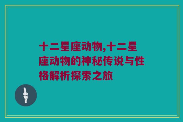 十二星座动物,十二星座动物的神秘传说与性格解析探索之旅