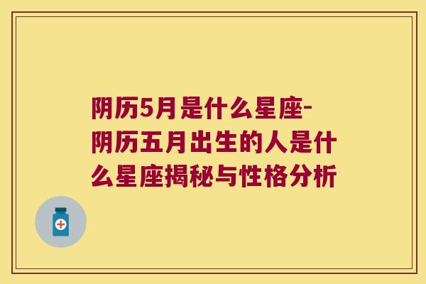 阴历5月是什么星座-阴历五月出生的人是什么星座揭秘与性格分析