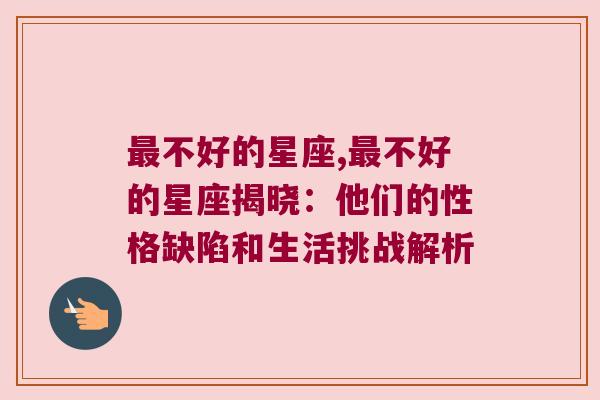 最不好的星座,最不好的星座揭晓：他们的性格缺陷和生活挑战解析