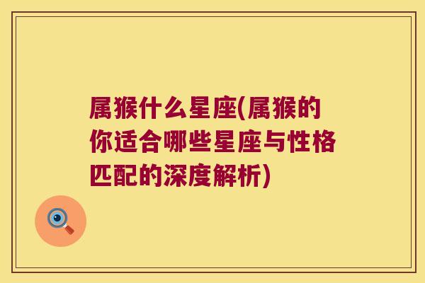属猴什么星座(属猴的你适合哪些星座与性格匹配的深度解析)