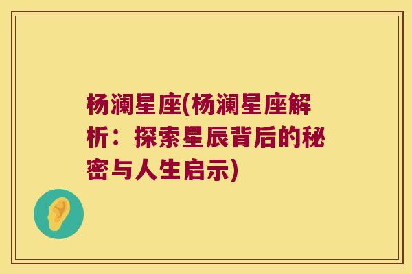 杨澜星座(杨澜星座解析：探索星辰背后的秘密与人生启示)