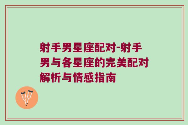 射手男星座配对-射手男与各星座的完美配对解析与情感指南