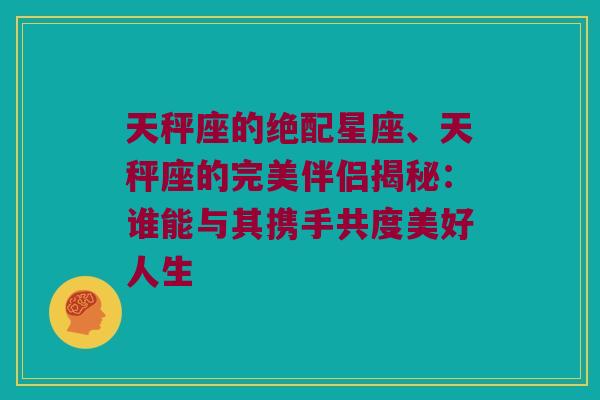 天秤座的绝配星座、天秤座的完美伴侣揭秘：谁能与其携手共度美好人生