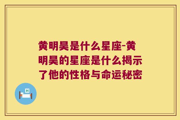黄明昊是什么星座-黄明昊的星座是什么揭示了他的性格与命运秘密