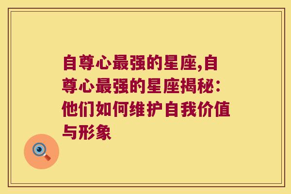 自尊心最强的星座,自尊心最强的星座揭秘：他们如何维护自我价值与形象