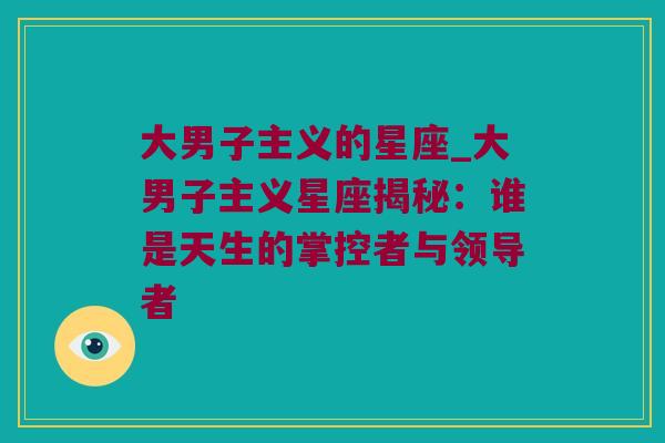 大男子主义的星座_大男子主义星座揭秘：谁是天生的掌控者与领导者