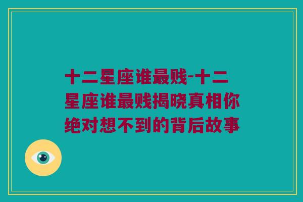 十二星座谁最贱-十二星座谁最贱揭晓真相你绝对想不到的背后故事