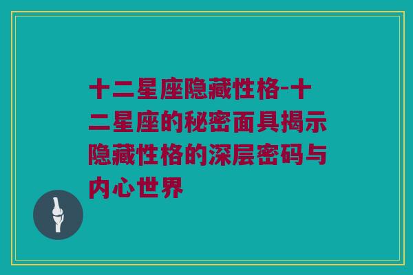 十二星座隐藏性格-十二星座的秘密面具揭示隐藏性格的深层密码与内心世界