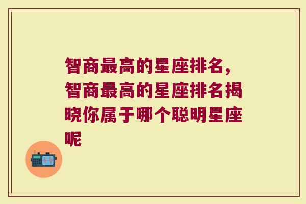 智商最高的星座排名,智商最高的星座排名揭晓你属于哪个聪明星座呢