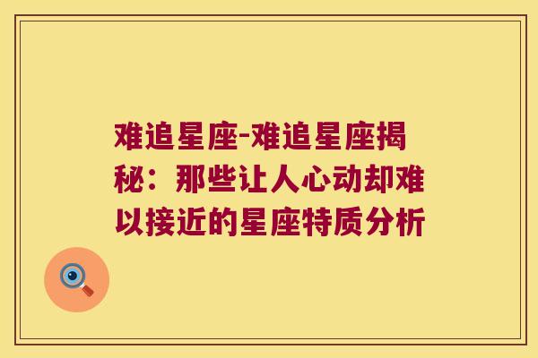 难追星座-难追星座揭秘：那些让人心动却难以接近的星座特质分析