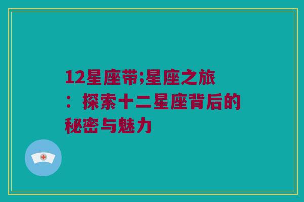 12星座带;星座之旅：探索十二星座背后的秘密与魅力
