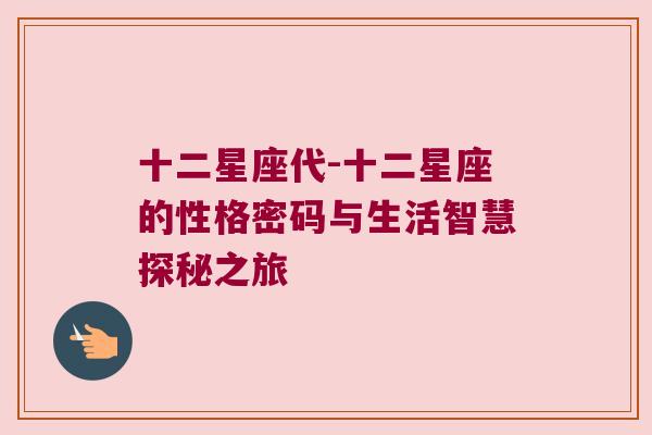 十二星座代-十二星座的性格密码与生活智慧探秘之旅