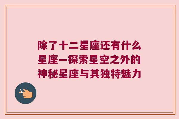 除了十二星座还有什么星座—探索星空之外的神秘星座与其独特魅力