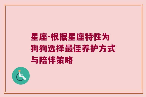 星座-根据星座特性为狗狗选择最佳养护方式与陪伴策略