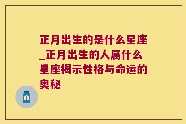 正月出生的是什么星座_正月出生的人属什么星座揭示性格与命运的奥秘